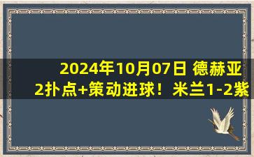 2024年10月07日 德赫亚2扑点+策动进球！米兰1-2紫百合各赛事2连败 特奥送点+失点